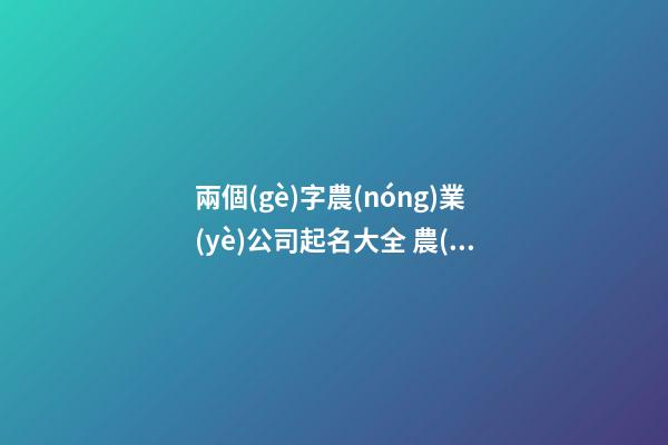兩個(gè)字農(nóng)業(yè)公司起名大全 農(nóng)業(yè)公司怎么取名好-第1張-公司起名-玄機(jī)派